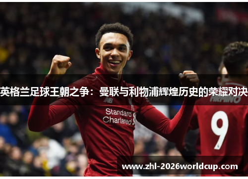 英格兰足球王朝之争:曼联与利物浦辉煌历史的荣耀对决 英格兰足球王朝之争:曼联与利物浦辉煌历史的荣耀对决