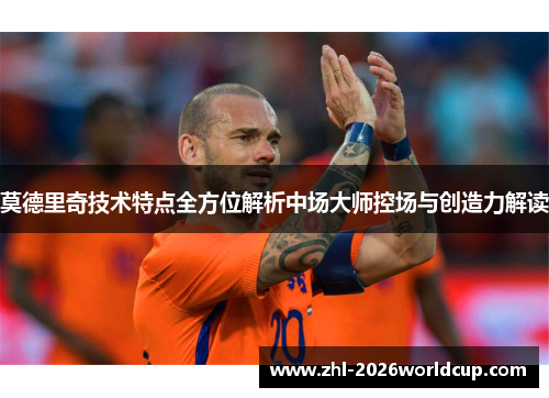 莫德里奇技术特点全方位解析中场大师控场与创造力解读 莫德里奇技术特点全方位解析中场大师控场与创造力解读