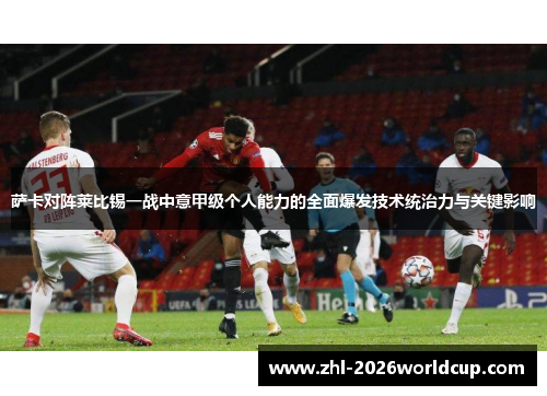 萨卡对阵莱比锡一战中意甲级个人能力的全面爆发技术统治力与关键影响 萨卡对阵莱比锡一战中意甲级个人能力的全面爆发技术统治力与关键影响