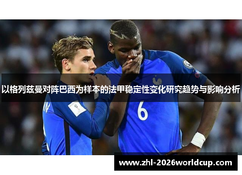 以格列兹曼对阵巴西为样本的法甲稳定性变化研究趋势与影响分析 以格列兹曼对阵巴西为样本的法甲稳定性变化研究趋势与影响分析