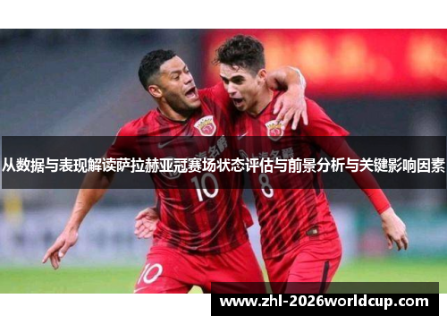 从数据与表现解读萨拉赫亚冠赛场状态评估与前景分析与关键影响因素 从数据与表现解读萨拉赫亚冠赛场状态评估与前景分析与关键影响因素