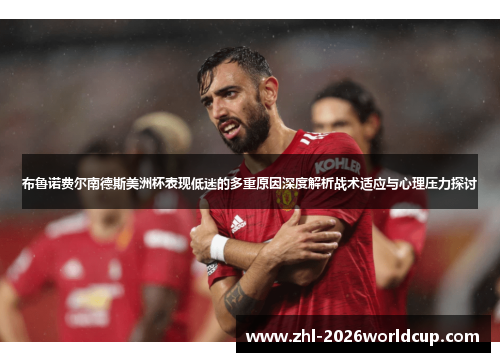 布鲁诺费尔南德斯美洲杯表现低迷的多重原因深度解析战术适应与心理压力探讨 布鲁诺费尔南德斯美洲杯表现低迷的多重原因深度解析战术适应与心理压力探讨
