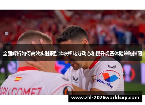 全面解析如何高效实时跟踪欧联杯比分动态和提升观赛体验策略指南