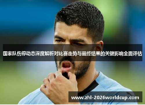 国家队伤停动态深度解析对比赛走势与最终结果的关键影响全面评估