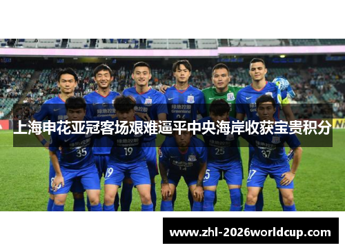 上海申花亚冠客场艰难逼平中央海岸收获宝贵积分