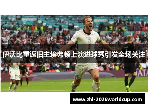 伊沃比重返旧主埃弗顿上演进球秀引发全场关注