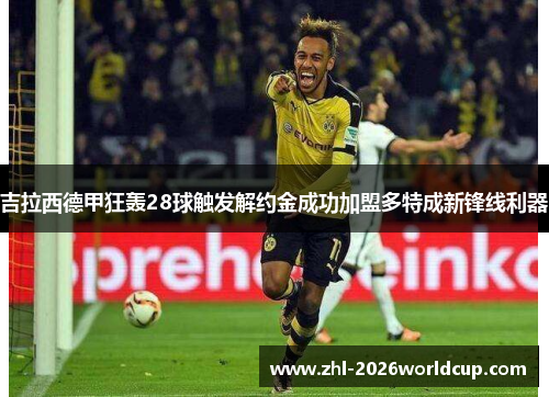 吉拉西德甲狂轰28球触发解约金成功加盟多特成新锋线利器