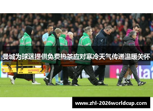 曼城为球迷提供免费热茶应对寒冷天气传递温暖关怀