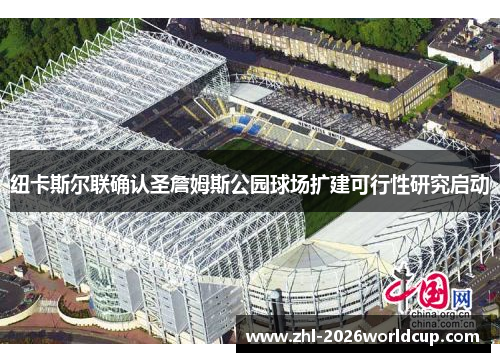 纽卡斯尔联确认圣詹姆斯公园球场扩建可行性研究启动 纽卡斯尔联确认圣詹姆斯公园球场扩建可行性研究启动