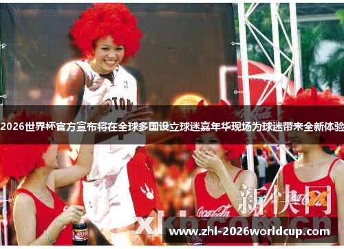 2026世界杯官方宣布将在全球多国设立球迷嘉年华现场为球迷带来全新体验 2026世界杯官方宣布将在全球多国设立球迷嘉年华现场为球迷带来全新体验