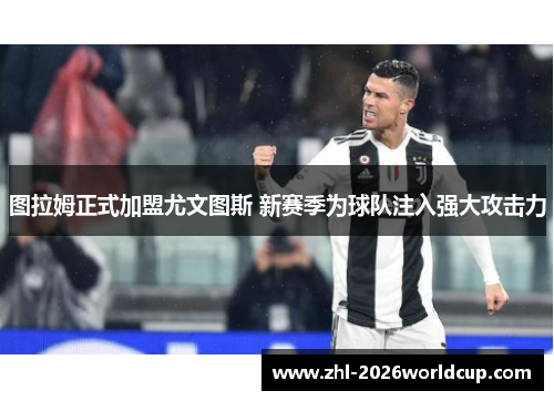 图拉姆正式加盟尤文图斯 新赛季为球队注入强大攻击力 图拉姆正式加盟尤文图斯 新赛季为球队注入强大攻击力