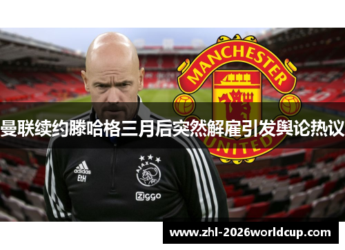 曼联续约滕哈格三月后突然解雇引发舆论热议 曼联续约滕哈格三月后突然解雇引发舆论热议