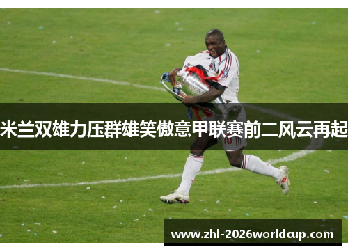 米兰双雄力压群雄笑傲意甲联赛前二风云再起 米兰双雄力压群雄笑傲意甲联赛前二风云再起
