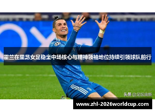 霍兰在里昂女足稳坐中场核心与精神领袖地位持续引领球队前行 霍兰在里昂女足稳坐中场核心与精神领袖地位持续引领球队前行