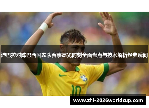 迪巴拉对阵巴西国家队赛事高光时刻全面盘点与技术解析经典瞬间 迪巴拉对阵巴西国家队赛事高光时刻全面盘点与技术解析经典瞬间