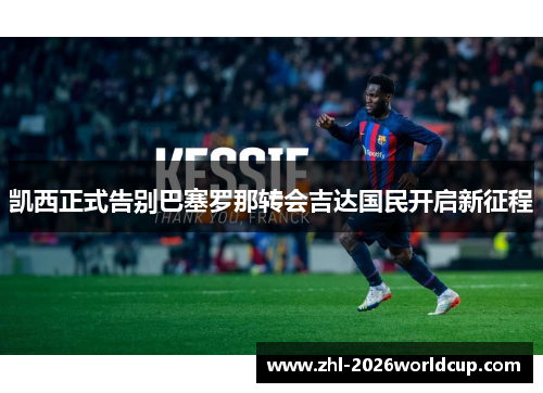 凯西正式告别巴塞罗那转会吉达国民开启新征程 凯西正式告别巴塞罗那转会吉达国民开启新征程