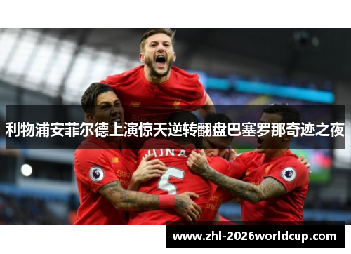 利物浦安菲尔德上演惊天逆转翻盘巴塞罗那奇迹之夜
