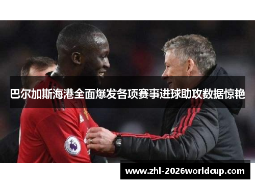 巴尔加斯海港全面爆发各项赛事进球助攻数据惊艳 巴尔加斯海港全面爆发各项赛事进球助攻数据惊艳