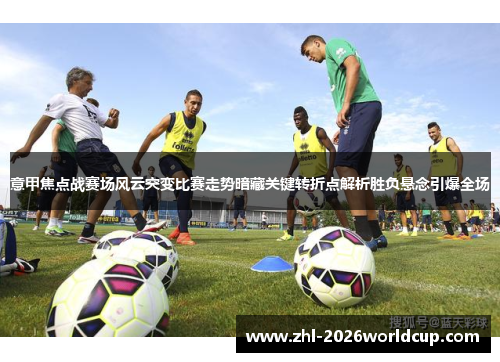 意甲焦点战赛场风云突变比赛走势暗藏关键转折点解析胜负悬念引爆全场 意甲焦点战赛场风云突变比赛走势暗藏关键转折点解析胜负悬念引爆全场