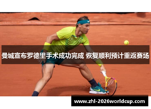 曼城宣布罗德里手术成功完成 恢复顺利预计重返赛场 曼城宣布罗德里手术成功完成 恢复顺利预计重返赛场