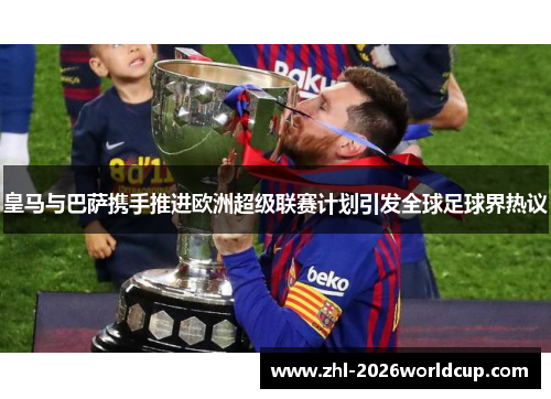 皇马与巴萨携手推进欧洲超级联赛计划引发全球足球界热议